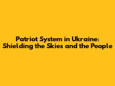 Patriot System in Ukraine: Shielding the Skies and the People