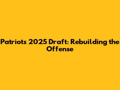 Patriots 2025 Draft: Rebuilding the Offense