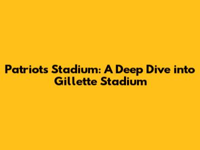 Patriots Stadium: A Deep Dive into Gillette Stadium