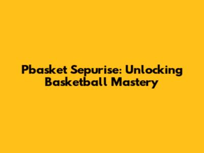 Pbasket Sepurise: Unlocking Basketball Mastery