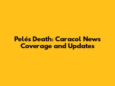 Pelé's Death: Caracol News Coverage and Updates