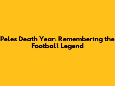 Pele's Death Year: Remembering the Football Legend
