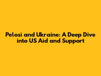 Pelosi and Ukraine: A Deep Dive into US Aid and Support