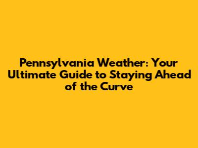 Pennsylvania Weather: Your Ultimate Guide to Staying Ahead of the Curve