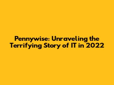 Pennywise: Unraveling the Terrifying Story of IT in 2022