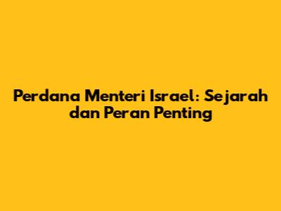 Perdana Menteri Israel: Sejarah dan Peran Penting