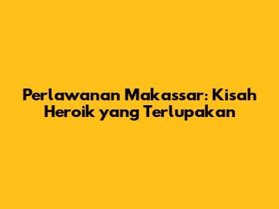 Perlawanan Makassar: Kisah Heroik yang Terlupakan
