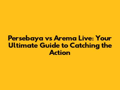 Persebaya vs Arema Live: Your Ultimate Guide to Catching the Action