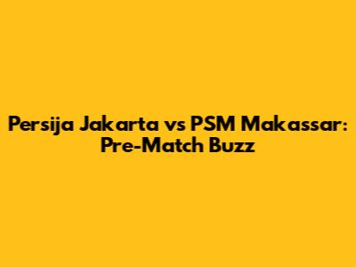 Persija Jakarta vs PSM Makassar: Pre-Match Buzz