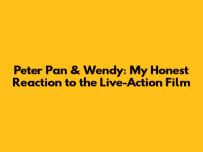 Peter Pan & Wendy: My Honest Reaction to the Live-Action Film