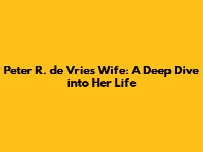 Peter R. de Vries' Wife: A Deep Dive into Her Life