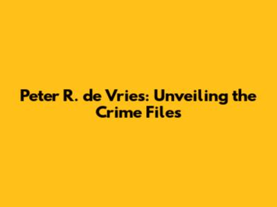 Peter R. de Vries: Unveiling the Crime Files