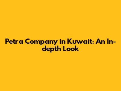 Petra Company in Kuwait: An In-depth Look