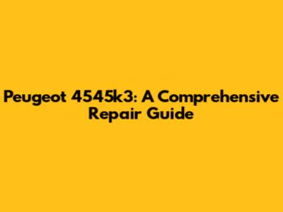 Peugeot 4545k3: A Comprehensive Repair Guide