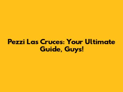Pezzi Las Cruces: Your Ultimate Guide, Guys!