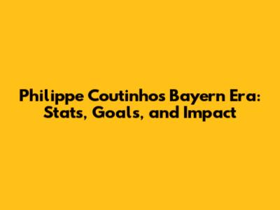 Philippe Coutinho's Bayern Era: Stats, Goals, and Impact