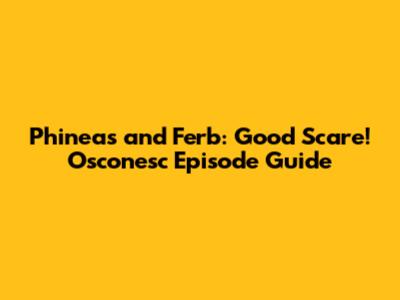 Phineas and Ferb: Good Scare! Osconesc Episode Guide