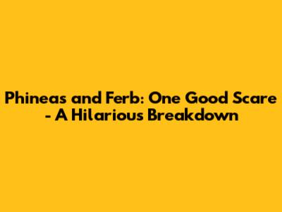 Phineas and Ferb: One Good Scare - A Hilarious Breakdown