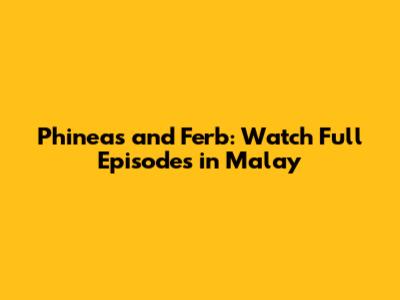 Phineas and Ferb: Watch Full Episodes in Malay