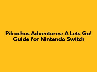 Pikachu's Adventures: A Let's Go! Guide for Nintendo Switch