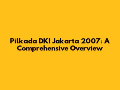 Pilkada DKI Jakarta 2007: A Comprehensive Overview
