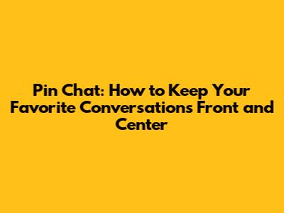 Pin Chat: How to Keep Your Favorite Conversations Front and Center