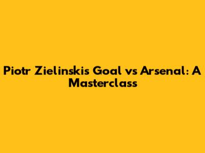 Piotr Zielinski's Goal vs Arsenal: A Masterclass