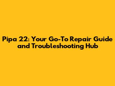 Pipa 22: Your Go-To Repair Guide and Troubleshooting Hub