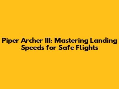 Piper Archer III: Mastering Landing Speeds for Safe Flights