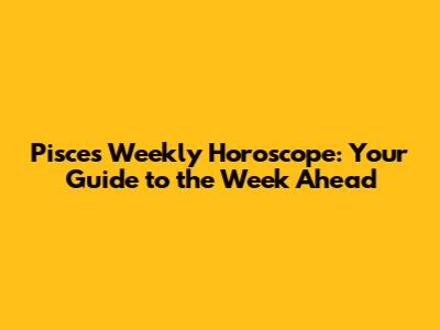 Pisces Weekly Horoscope: Your Guide to the Week Ahead