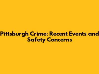 Pittsburgh Crime: Recent Events and Safety Concerns