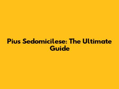 Pius Sedomicilese: The Ultimate Guide