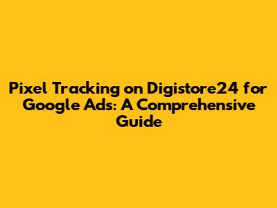 Pixel Tracking on Digistore24 for Google Ads: A Comprehensive Guide