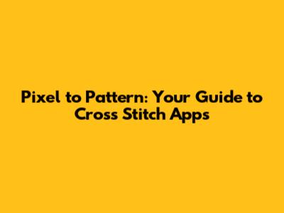 Pixel to Pattern: Your Guide to Cross Stitch Apps