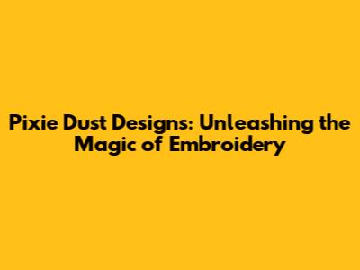 Pixie Dust Designs: Unleashing the Magic of Embroidery