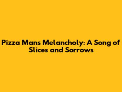 Pizza Man's Melancholy: A Song of Slices and Sorrows