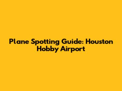 Plane Spotting Guide: Houston Hobby Airport