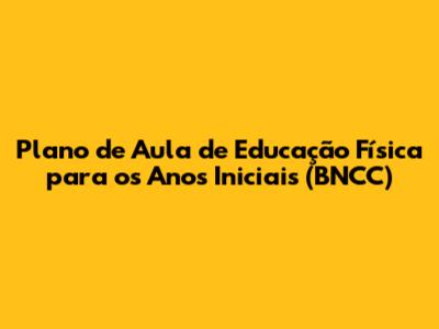 Plano de Aula de Educação Física para os Anos Iniciais (BNCC)