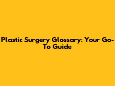 Plastic Surgery Glossary: Your Go-To Guide