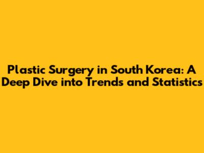 Plastic Surgery in South Korea: A Deep Dive into Trends and Statistics