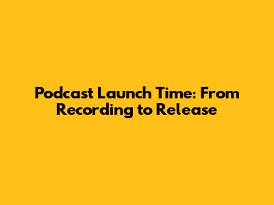 Podcast Launch Time: From Recording to Release