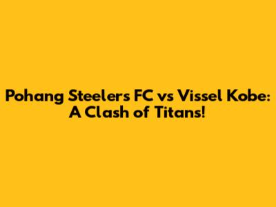 Pohang Steelers FC vs Vissel Kobe: A Clash of Titans!