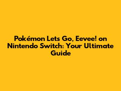 Pokémon Let's Go, Eevee! on Nintendo Switch: Your Ultimate Guide