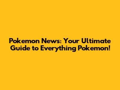 Pokemon News: Your Ultimate Guide to Everything Pokemon!