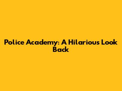 Police Academy: A Hilarious Look Back