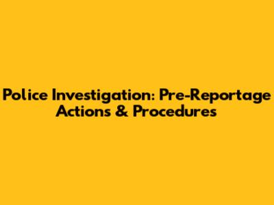Police Investigation: Pre-Reportage Actions & Procedures