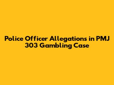 Police Officer Allegations in PMJ 303 Gambling Case