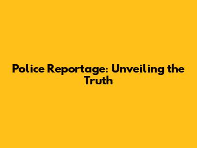 Police Reportage: Unveiling the Truth