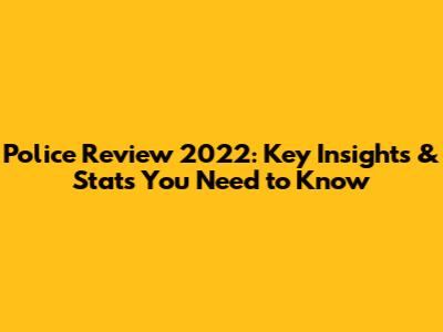 Police Review 2022: Key Insights & Stats You Need to Know