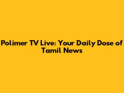 Polimer TV Live: Your Daily Dose of Tamil News